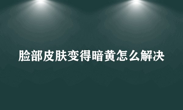 脸部皮肤变得暗黄怎么解决