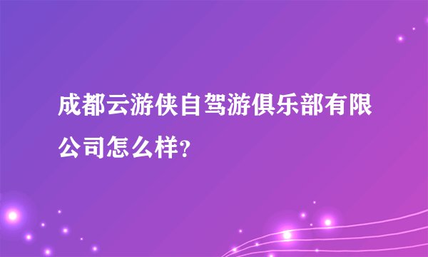 成都云游侠自驾游俱乐部有限公司怎么样？