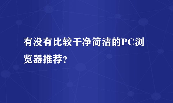 有没有比较干净简洁的PC浏览器推荐？