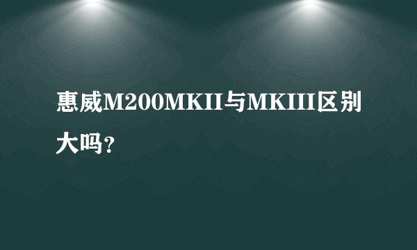 惠威M200MKII与MKIII区别大吗？