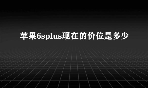 苹果6splus现在的价位是多少