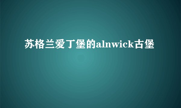 苏格兰爱丁堡的alnwick古堡
