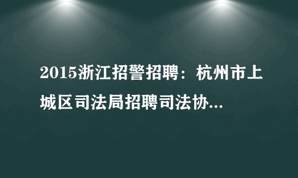 2015浙江招警招聘：杭州市上城区司法局招聘司法协理员1人公告