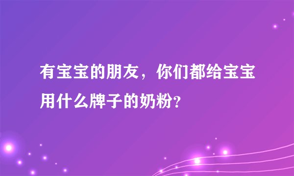 有宝宝的朋友，你们都给宝宝用什么牌子的奶粉？