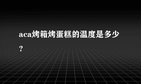 aca烤箱烤蛋糕的温度是多少?