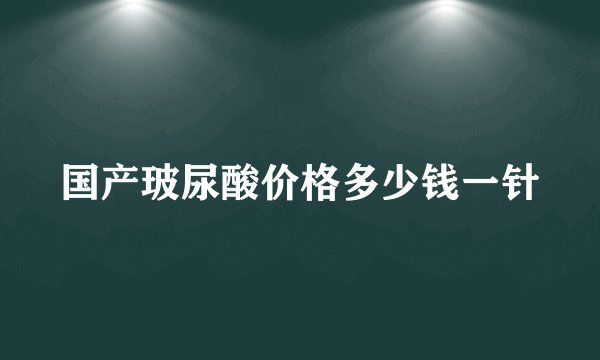 国产玻尿酸价格多少钱一针