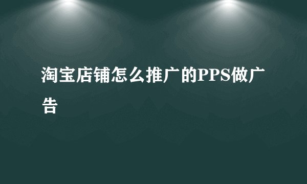 淘宝店铺怎么推广的PPS做广告