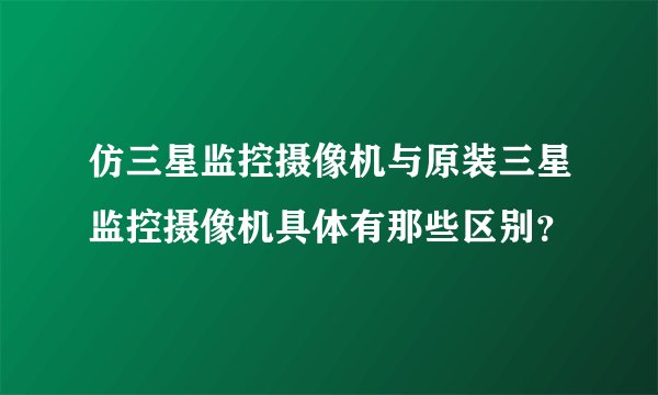 仿三星监控摄像机与原装三星监控摄像机具体有那些区别？