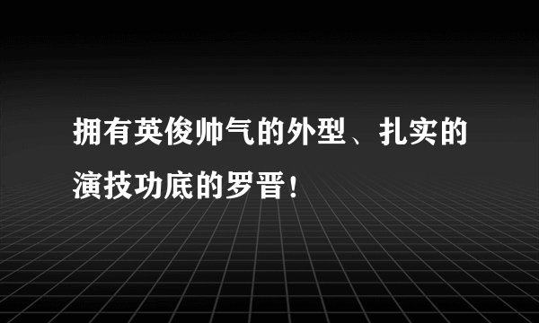 拥有英俊帅气的外型、扎实的演技功底的罗晋！