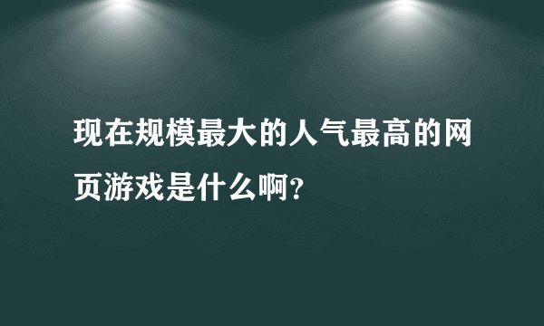 现在规模最大的人气最高的网页游戏是什么啊？