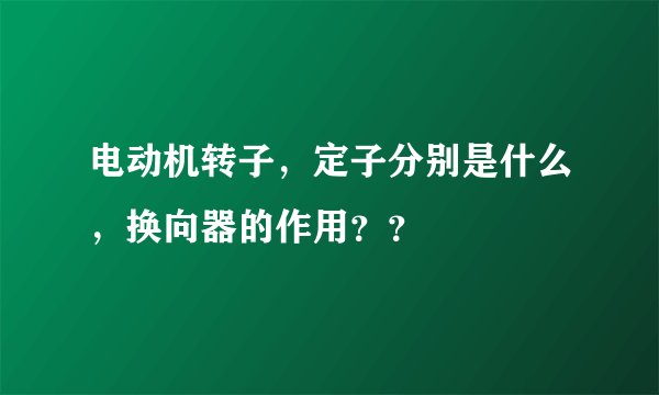 电动机转子，定子分别是什么，换向器的作用？？