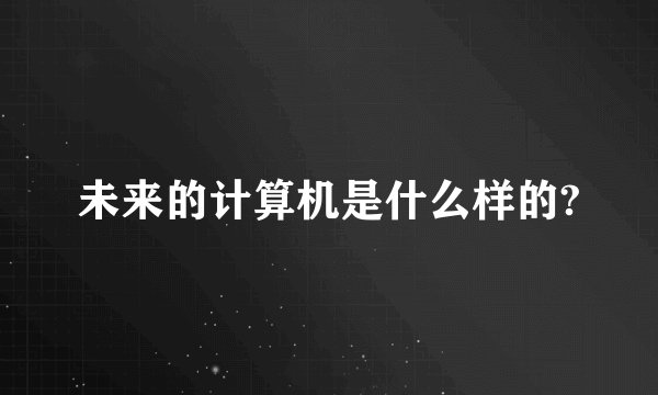 未来的计算机是什么样的?