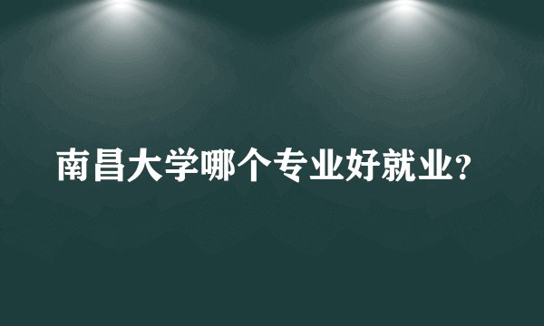 南昌大学哪个专业好就业？
