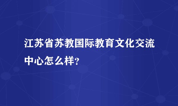 江苏省苏教国际教育文化交流中心怎么样？