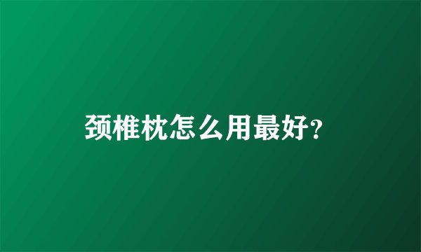 颈椎枕怎么用最好？