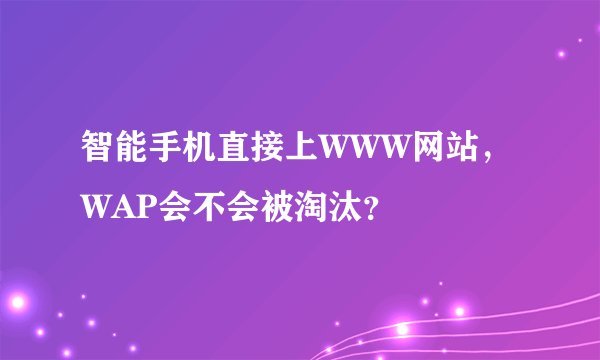 智能手机直接上WWW网站，WAP会不会被淘汰？