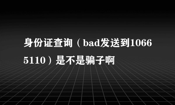 身份证查询（bad发送到10665110）是不是骗子啊