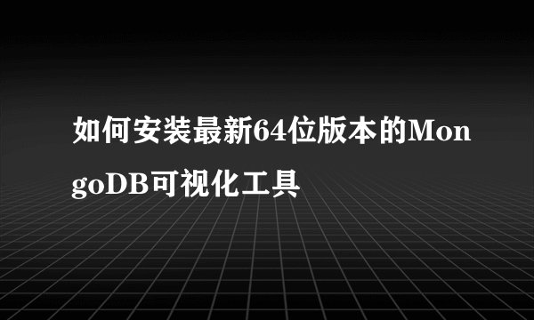 如何安装最新64位版本的MongoDB可视化工具