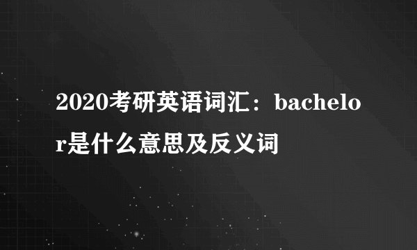 2020考研英语词汇：bachelor是什么意思及反义词