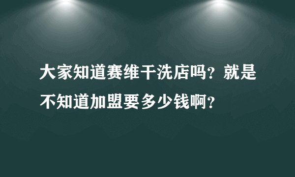 大家知道赛维干洗店吗？就是不知道加盟要多少钱啊？