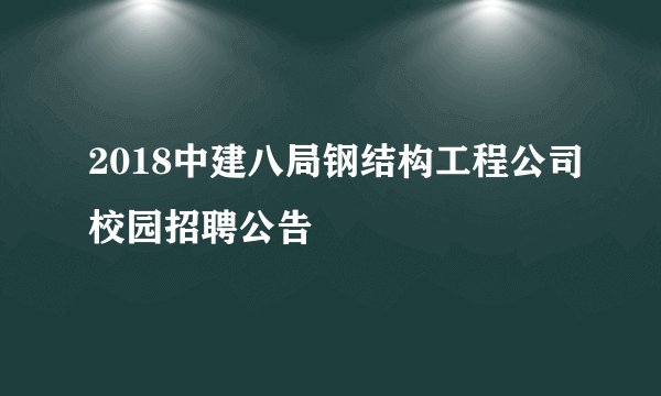 2018中建八局钢结构工程公司校园招聘公告