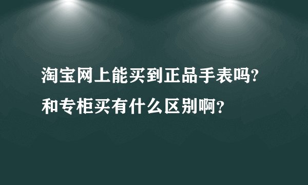 淘宝网上能买到正品手表吗?和专柜买有什么区别啊？