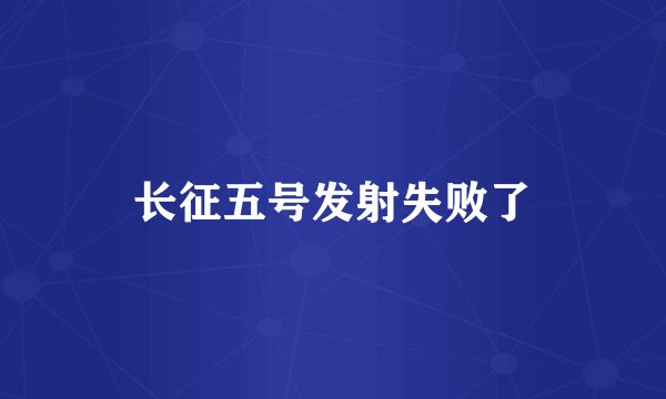 长征五号发射失败了