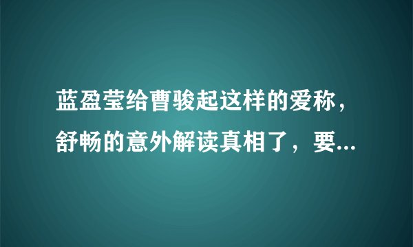 蓝盈莹给曹骏起这样的爱称，舒畅的意外解读真相了，要不要这么甜