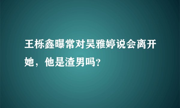 王栎鑫曝常对吴雅婷说会离开她，他是渣男吗？