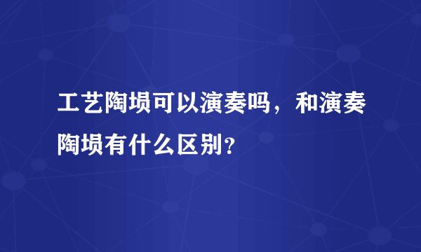 工艺陶埙可以演奏吗，和演奏陶埙有什么区别？