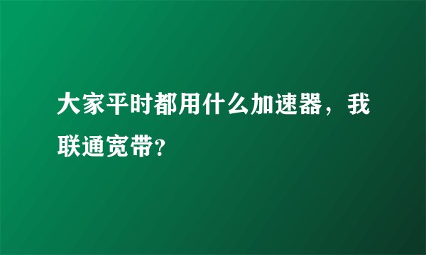 大家平时都用什么加速器，我联通宽带？