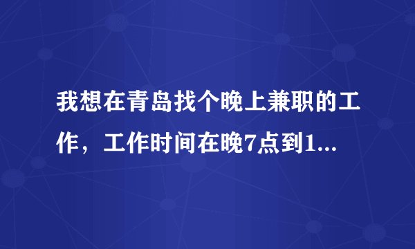 我想在青岛找个晚上兼职的工作，工作时间在晚7点到12点之间，因为第二天8点上班不能太晚，谢谢各位朋友