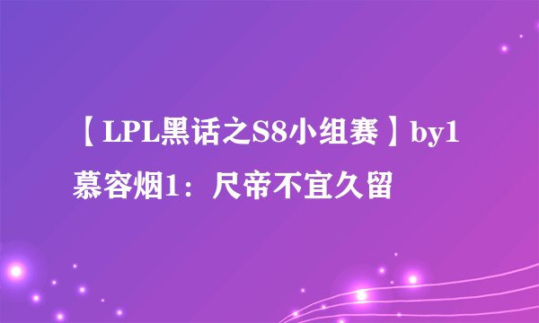 【LPL黑话之S8小组赛】by1慕容烟1：尺帝不宜久留