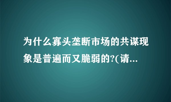 为什么寡头垄断市场的共谋现象是普遍而又脆弱的?(请详细论述)