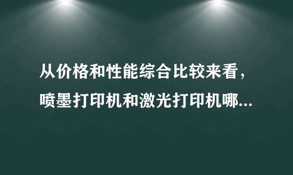 从价格和性能综合比较来看，喷墨打印机和激光打印机哪个比较好？