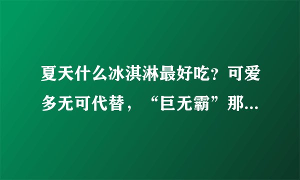 夏天什么冰淇淋最好吃？可爱多无可代替，“巨无霸”那款更过瘾！