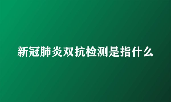 新冠肺炎双抗检测是指什么