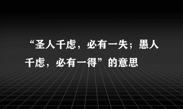 “圣人千虑，必有一失；愚人千虑，必有一得”的意思