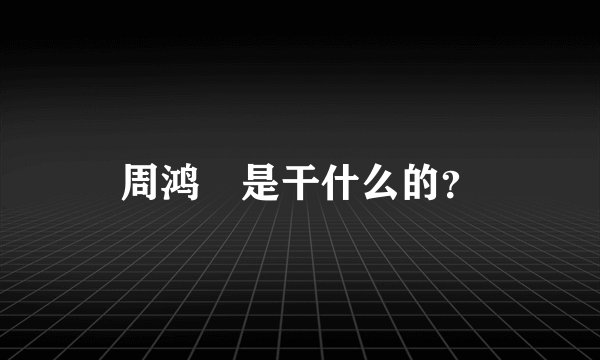 周鸿袆是干什么的？