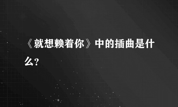 《就想赖着你》中的插曲是什么？