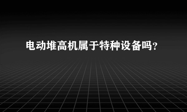 电动堆高机属于特种设备吗？