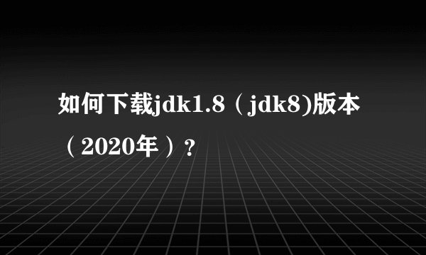 如何下载jdk1.8（jdk8)版本（2020年）？