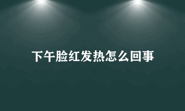 下午脸红发热怎么回事