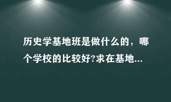 历史学基地班是做什么的，哪个学校的比较好?求在基地班上过的解答