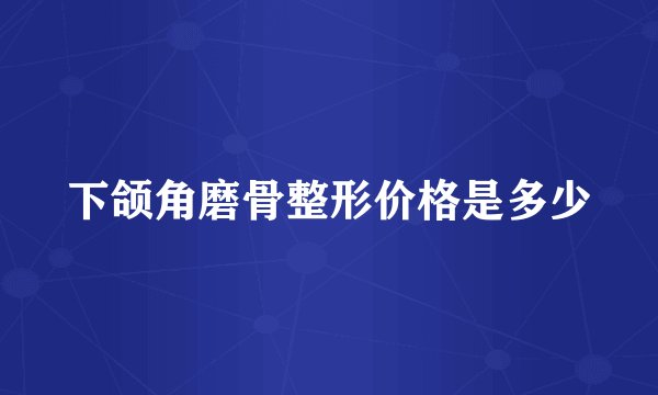 下颌角磨骨整形价格是多少