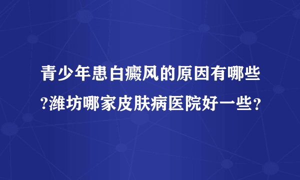 青少年患白癜风的原因有哪些?潍坊哪家皮肤病医院好一些？
