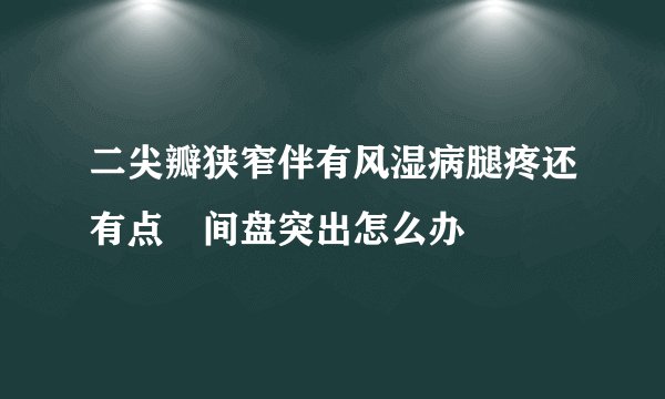 二尖瓣狭窄伴有风湿病腿疼还有点檇间盘突出怎么办