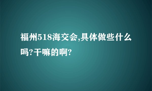 福州518海交会,具体做些什么吗?干嘛的啊?