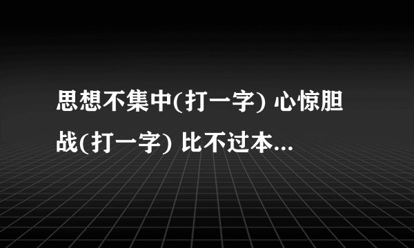 思想不集中(打一字) 心惊胆战(打一字) 比不过本大爷(打一字)