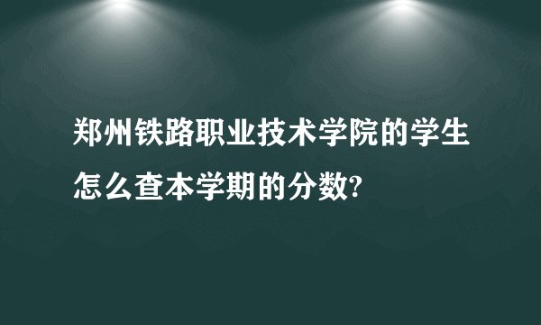 郑州铁路职业技术学院的学生怎么查本学期的分数?